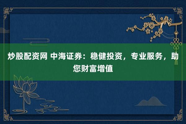 炒股配资网 中海证券：稳健投资，专业服务，助您财富增值