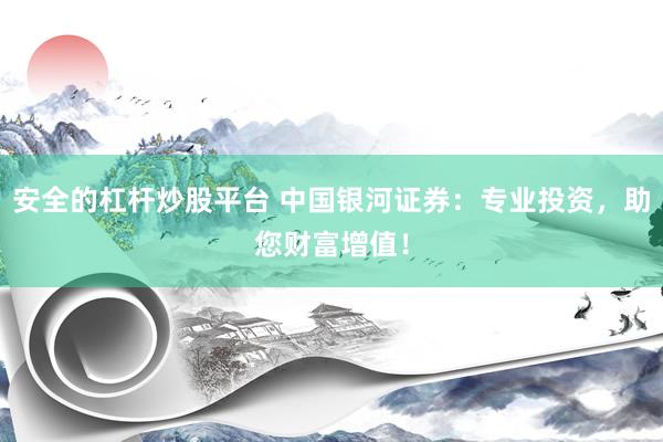 安全的杠杆炒股平台 中国银河证券：专业投资，助您财富增值！