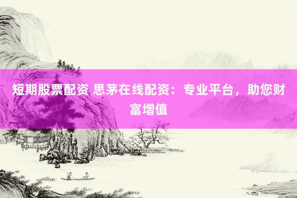 短期股票配资 思茅在线配资：专业平台，助您财富增值