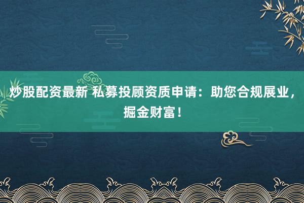炒股配资最新 私募投顾资质申请：助您合规展业，掘金财富！