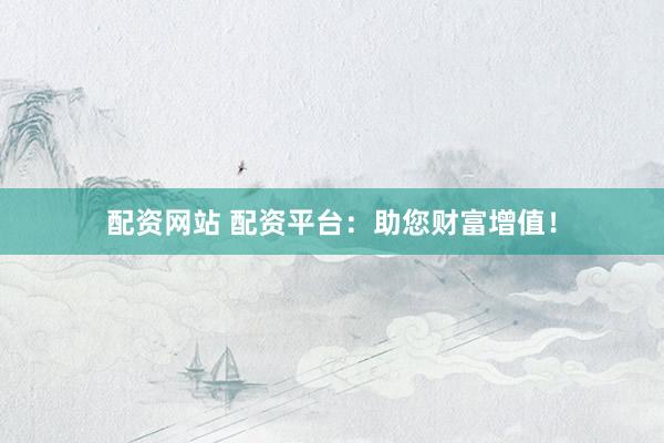 配资网站 配资平台：助您财富增值！