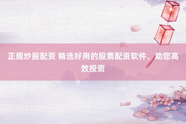 正规炒股配资 精选好用的股票配资软件，助您高效投资