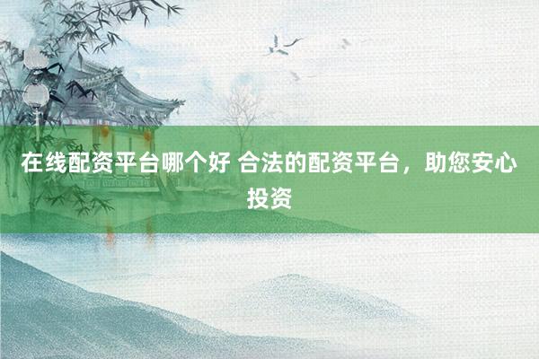 在线配资平台哪个好 合法的配资平台，助您安心投资