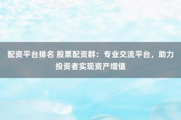配资平台排名 股票配资群：专业交流平台，助力投资者实现资产增值