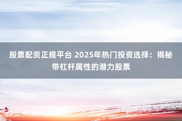 股票配资正规平台 2025年热门投资选择：揭秘带杠杆属性的潜力股票