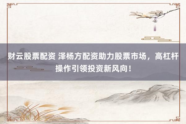 财云股票配资 泽杨方配资助力股票市场，高杠杆操作引领投资新风向！