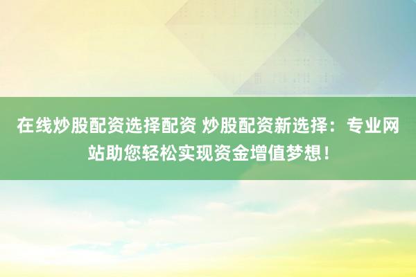 在线炒股配资选择配资 炒股配资新选择：专业网站助您轻松实现资金增值梦想！