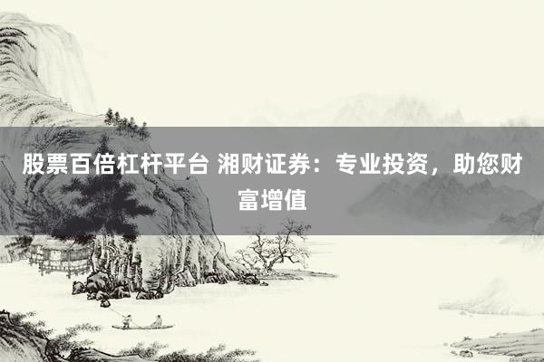 股票百倍杠杆平台 湘财证券：专业投资，助您财富增值