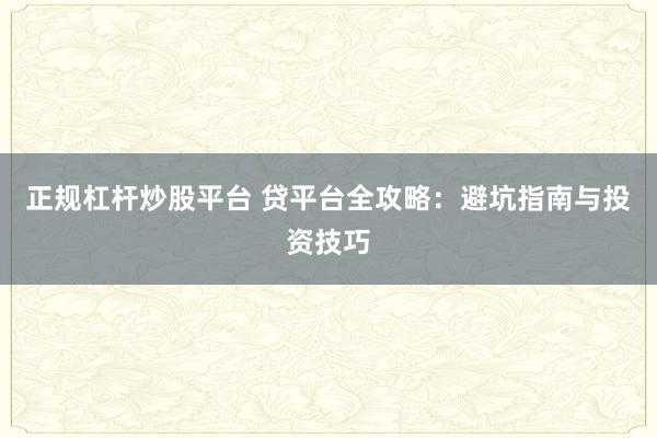 正规杠杆炒股平台 贷平台全攻略：避坑指南与投资技巧