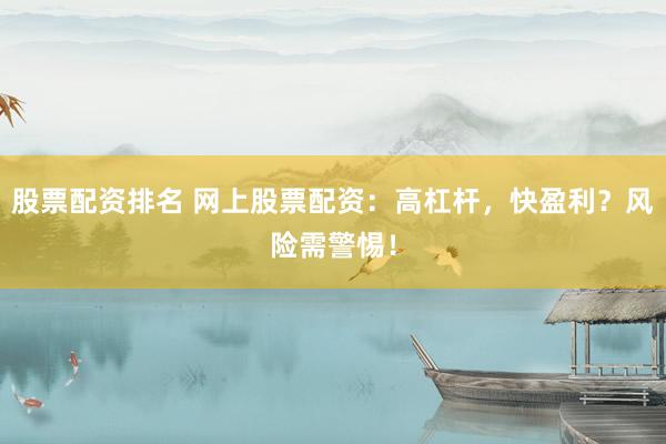 股票配资排名 网上股票配资：高杠杆，快盈利？风险需警惕！
