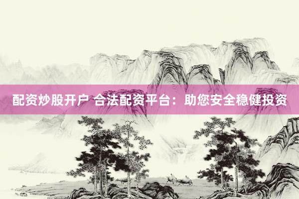 配资炒股开户 合法配资平台：助您安全稳健投资