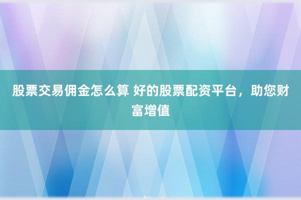 股票交易佣金怎么算 好的股票配资平台，助您财富增值