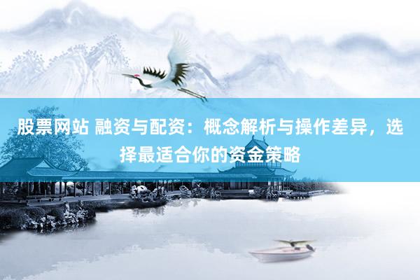 股票网站 融资与配资：概念解析与操作差异，选择最适合你的资金策略