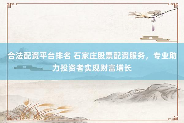 合法配资平台排名 石家庄股票配资服务，专业助力投资者实现财富增长