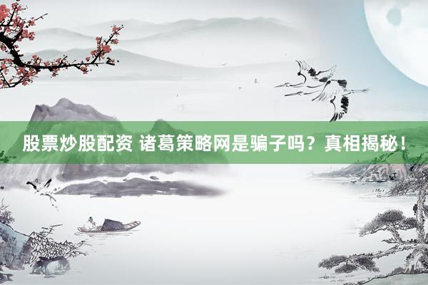 股票炒股配资 诸葛策略网是骗子吗？真相揭秘！