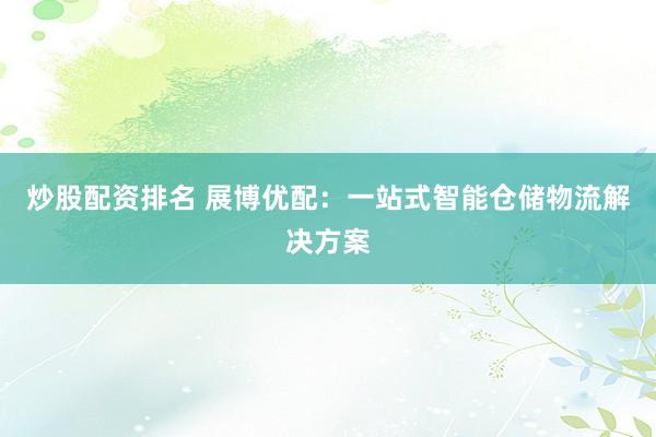炒股配资排名 展博优配：一站式智能仓储物流解决方案