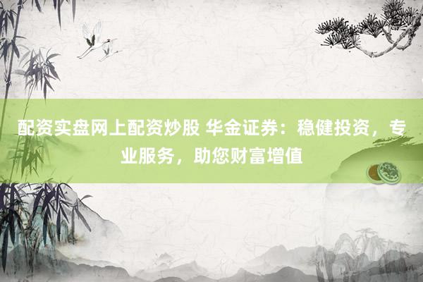 配资实盘网上配资炒股 华金证券：稳健投资，专业服务，助您财富增值