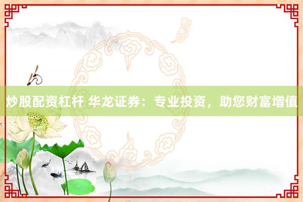 炒股配资杠杆 华龙证券：专业投资，助您财富增值