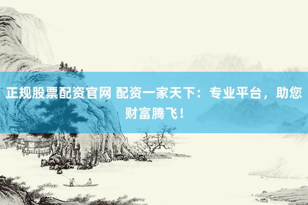 正规股票配资官网 配资一家天下：专业平台，助您财富腾飞！
