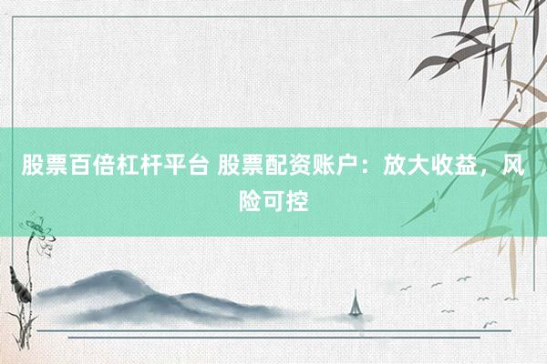 股票百倍杠杆平台 股票配资账户：放大收益，风险可控