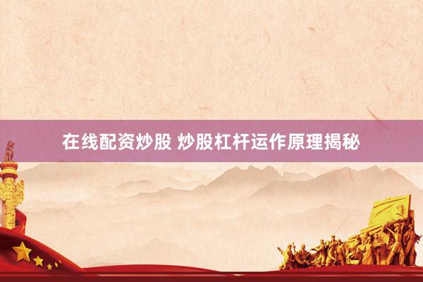 在线配资炒股 炒股杠杆运作原理揭秘