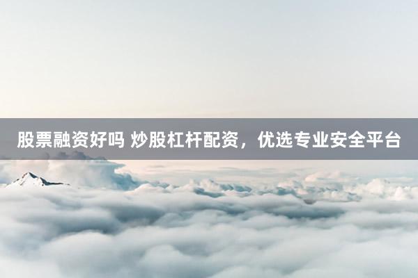 股票融资好吗 炒股杠杆配资，优选专业安全平台