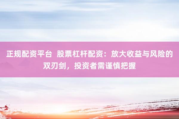 正规配资平台  股票杠杆配资：放大收益与风险的双刃剑，投资者需谨慎把握