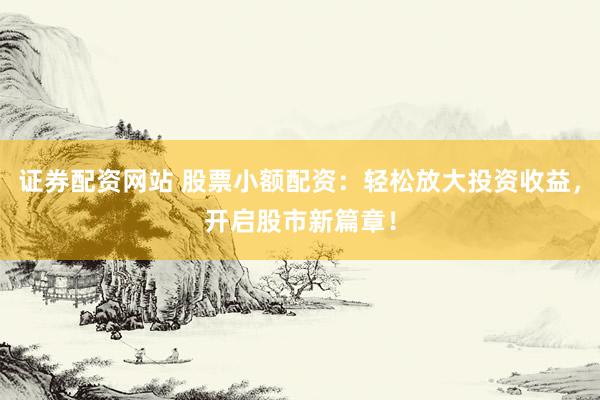 证券配资网站 股票小额配资：轻松放大投资收益，开启股市新篇章！