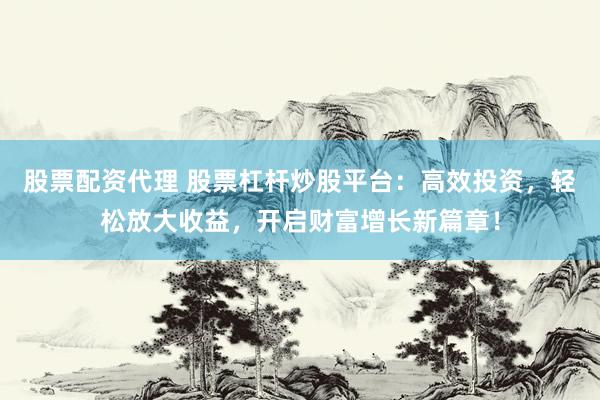 股票配资代理 股票杠杆炒股平台：高效投资，轻松放大收益，开启财富增长新篇章！