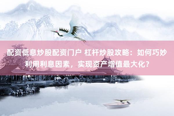 配资低息炒股配资门户 杠杆炒股攻略：如何巧妙利用利息因素，实现资产增值最大化？