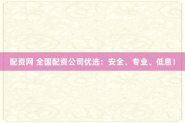 配资网 全国配资公司优选：安全、专业、低息！