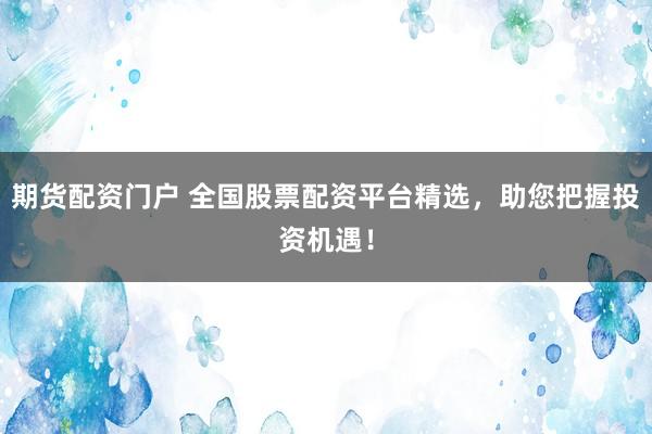 期货配资门户 全国股票配资平台精选，助您把握投资机遇！