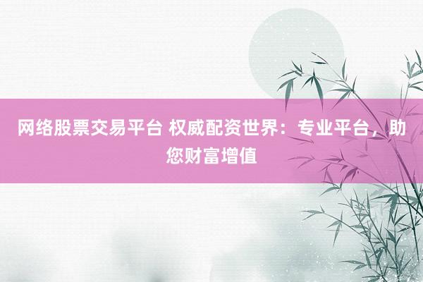网络股票交易平台 权威配资世界：专业平台，助您财富增值