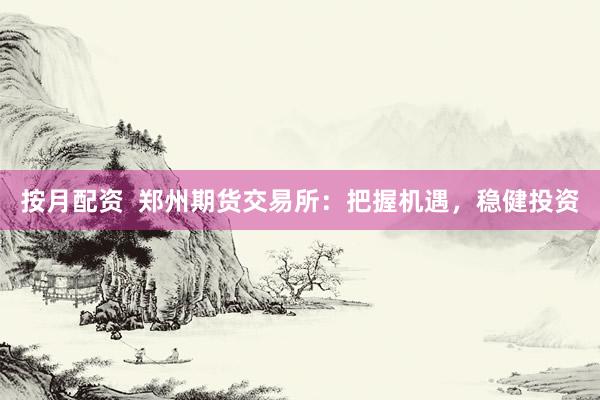 按月配资  郑州期货交易所：把握机遇，稳健投资