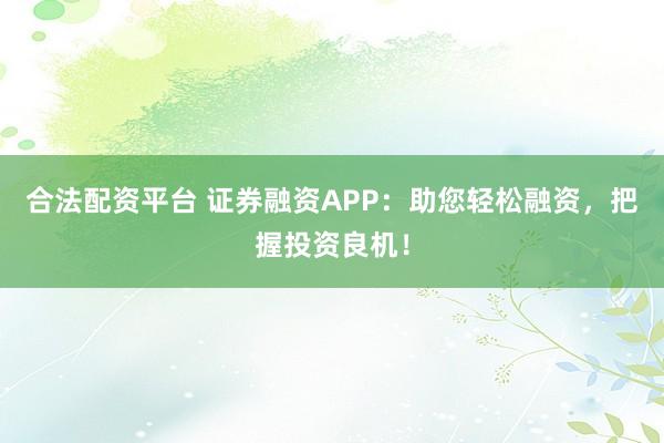 合法配资平台 证券融资APP：助您轻松融资，把握投资良机！