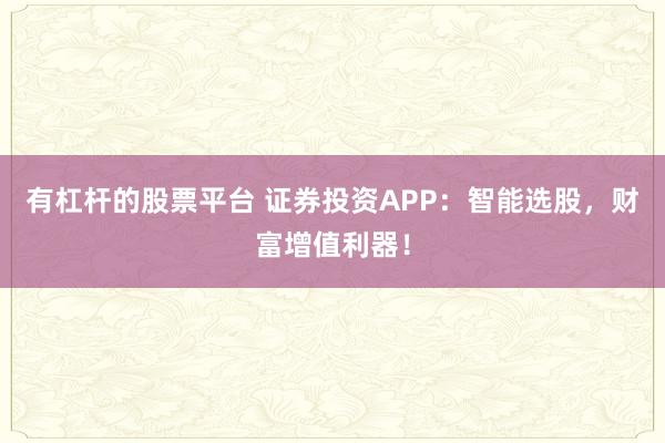 有杠杆的股票平台 证券投资APP：智能选股，财富增值利器！
