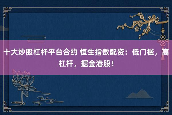 十大炒股杠杆平台合约 恒生指数配资：低门槛，高杠杆，掘金港股！