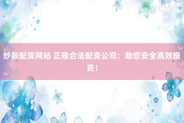 炒股配资网站 正规合法配资公司：助您安全高效投资！