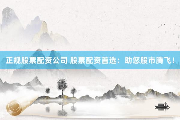 正规股票配资公司 股票配资首选：助您股市腾飞！