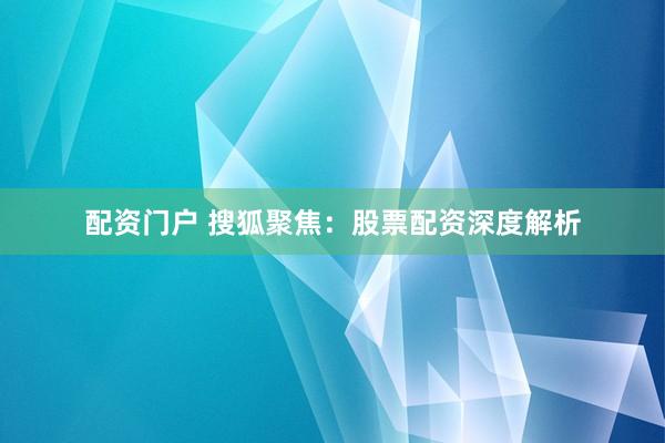 配资门户 搜狐聚焦：股票配资深度解析