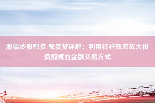 股票炒股配资 配资贷详解：利用杠杆效应放大投资规模的金融交易方式