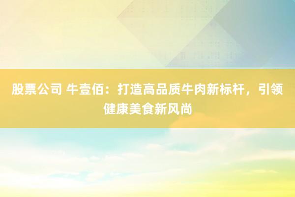 股票公司 牛壹佰：打造高品质牛肉新标杆，引领健康美食新风尚