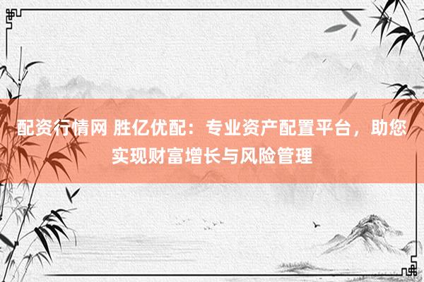 配资行情网 胜亿优配：专业资产配置平台，助您实现财富增长与风险管理