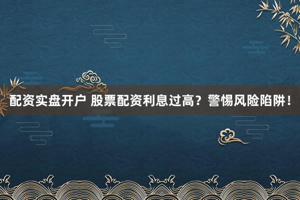 配资实盘开户 股票配资利息过高？警惕风险陷阱！