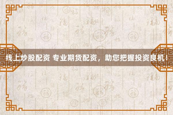 线上炒股配资 专业期货配资，助您把握投资良机！