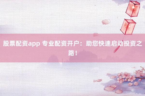 股票配资app 专业配资开户：助您快速启动投资之路！