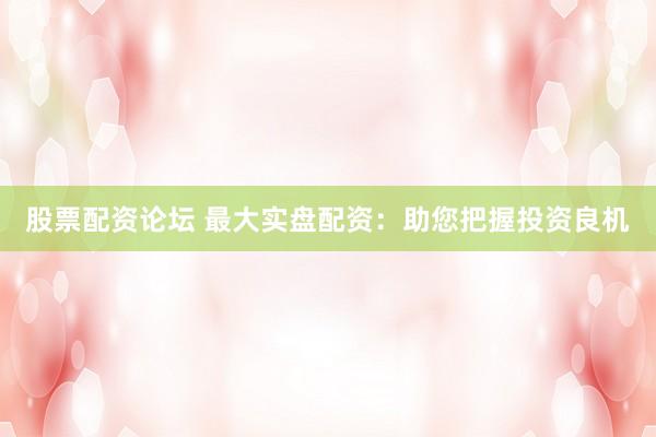 股票配资论坛 最大实盘配资：助您把握投资良机