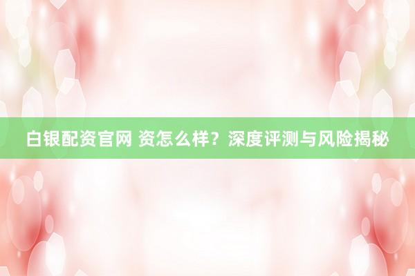 白银配资官网 资怎么样？深度评测与风险揭秘