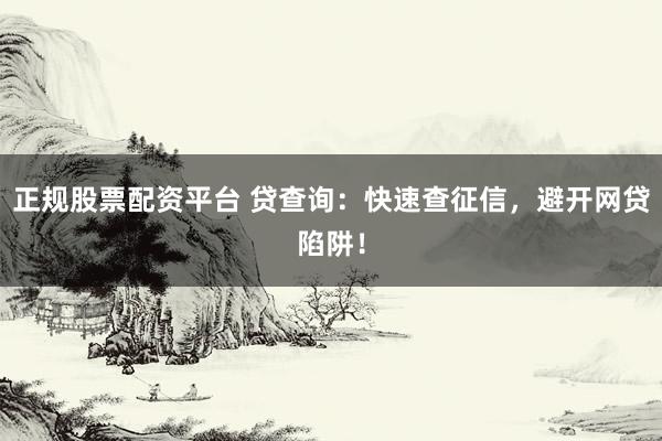 正规股票配资平台 贷查询：快速查征信，避开网贷陷阱！