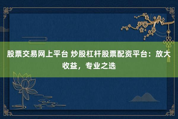 股票交易网上平台 炒股杠杆股票配资平台：放大收益，专业之选